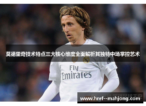 莫德里奇技术特点三大核心维度全面解析其独特中场掌控艺术 莫德里奇技术特点三大核心维度全面解析其独特中场掌控艺术