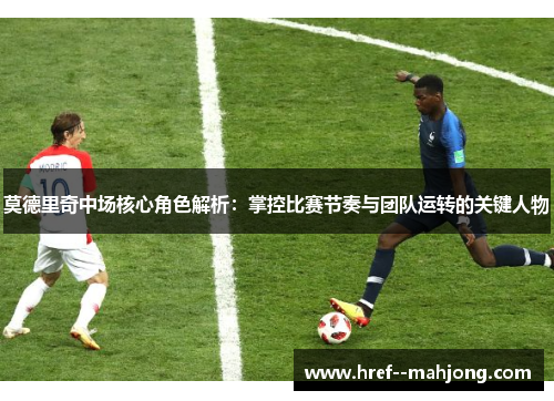 莫德里奇中场核心角色解析:掌控比赛节奏与团队运转的关键人物 莫德里奇中场核心角色解析:掌控比赛节奏与团队运转的关键人物