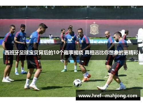 西班牙足球宝贝背后的10个趣事揭晓 真相远比你想象的更精彩 西班牙足球宝贝背后的10个趣事揭晓 真相远比你想象的更精彩