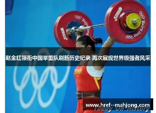 赵金红领衔中国举重队刷新历史纪录 再次展现世界级强者风采 赵金红领衔中国举重队刷新历史纪录 再次展现世界级强者风采