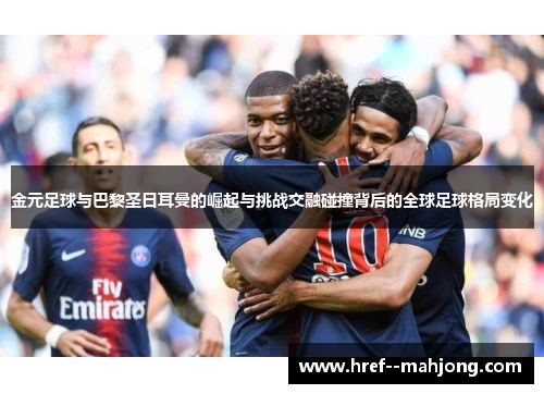金元足球与巴黎圣日耳曼的崛起与挑战交融碰撞背后的全球足球格局变化 金元足球与巴黎圣日耳曼的崛起与挑战交融碰撞背后的全球足球格局变化