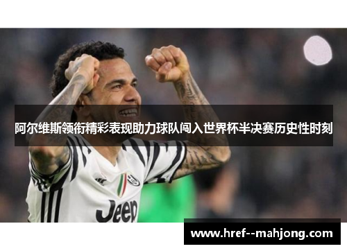 阿尔维斯领衔精彩表现助力球队闯入世界杯半决赛历史性时刻