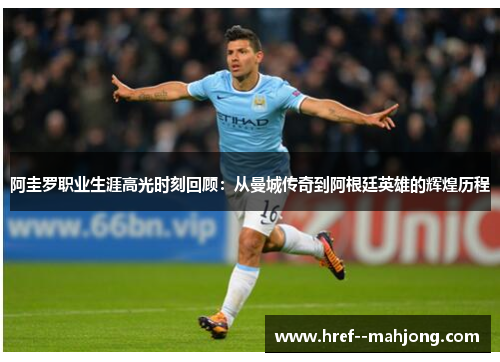 阿圭罗职业生涯高光时刻回顾:从曼城传奇到阿根廷英雄的辉煌历程 阿圭罗职业生涯高光时刻回顾:从曼城传奇到阿根廷英雄的辉煌历程