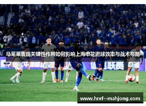 马莱莱表现关键性作用如何影响上海申花进球效率与战术布局