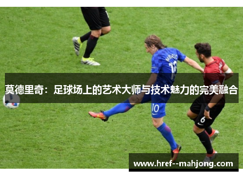 莫德里奇：足球场上的艺术大师与技术魅力的完美融合