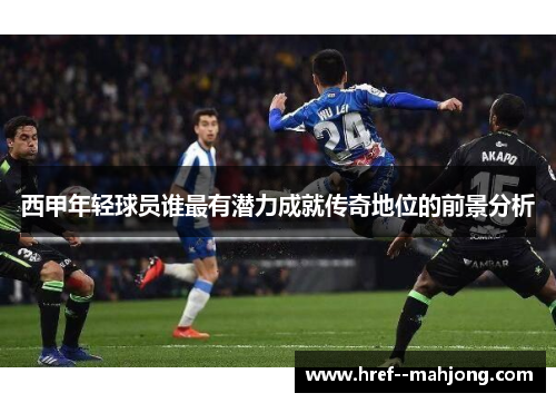 西甲年轻球员谁最有潜力成就传奇地位的前景分析