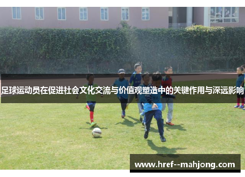 足球运动员在促进社会文化交流与价值观塑造中的关键作用与深远影响