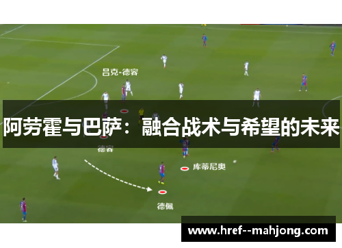 阿劳霍与巴萨：融合战术与希望的未来