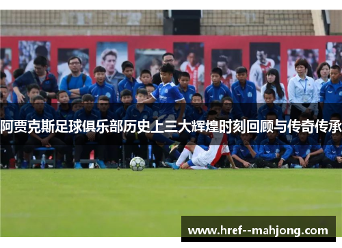 阿贾克斯足球俱乐部历史上三大辉煌时刻回顾与传奇传承 阿贾克斯足球俱乐部历史上三大辉煌时刻回顾与传奇传承