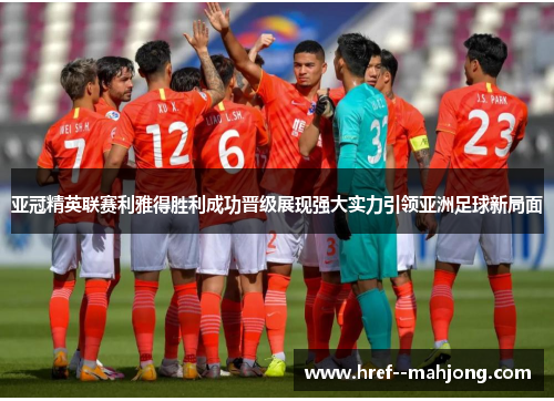 亚冠精英联赛利雅得胜利成功晋级展现强大实力引领亚洲足球新局面 亚冠精英联赛利雅得胜利成功晋级展现强大实力引领亚洲足球新局面