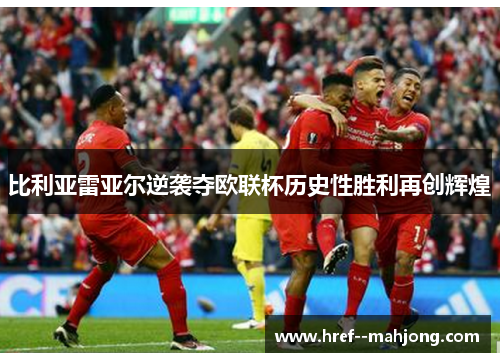 比利亚雷亚尔逆袭夺欧联杯历史性胜利再创辉煌