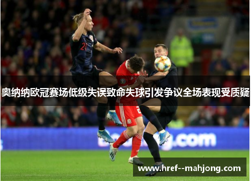 奥纳纳欧冠赛场低级失误致命失球引发争议全场表现受质疑 奥纳纳欧冠赛场低级失误致命失球引发争议全场表现受质疑