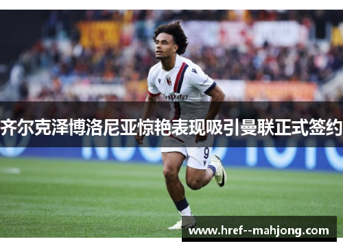 齐尔克泽博洛尼亚惊艳表现吸引曼联正式签约