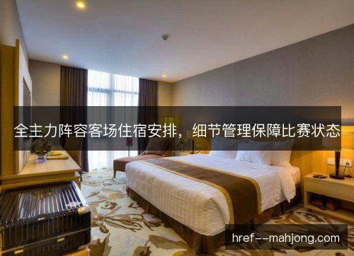 全主力阵容客场住宿安排，细节管理保障比赛状态